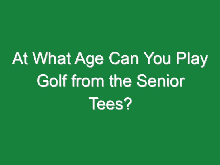 At What Age Can You Play Golf from the Senior Tees?