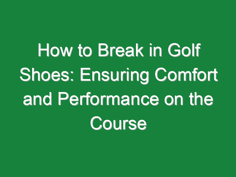 how to break in golf shoes ensuring comfort and performance on the course 197