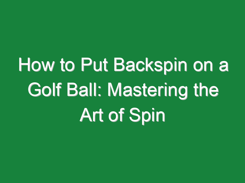 how to put backspin on a golf ball mastering the art of spin 155