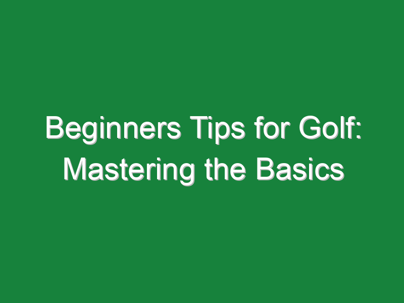 beginners tips for golf mastering the basics 651