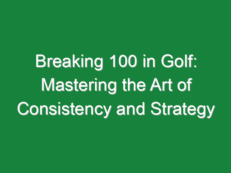 breaking 100 in golf mastering the art of consistency and strategy 551