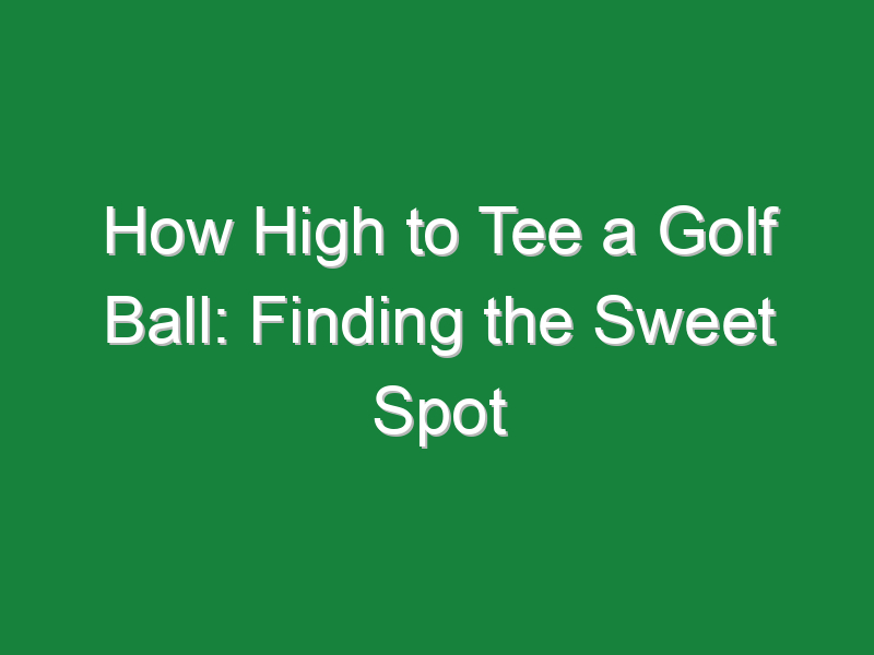 how high to tee a golf ball finding the sweet spot 691
