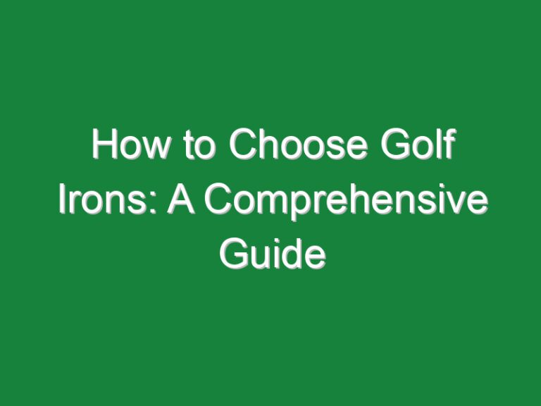 How to Choose Golf Irons: A Comprehensive Guide