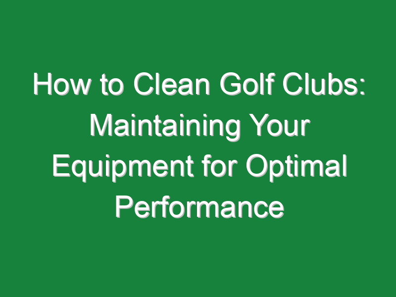 how to clean golf clubs maintaining your equipment for optimal performance 537