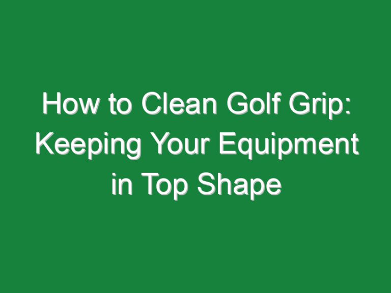 How to Clean Golf Grip: Keeping Your Equipment in Top Shape