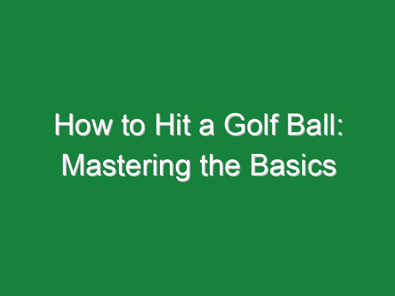 how to hit a golf ball mastering the basics 672