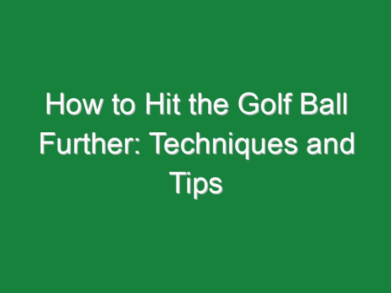 How to Hit the Golf Ball Further: Techniques and Tips