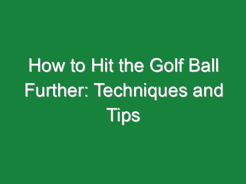 how to hit the golf ball further techniques and tips 748