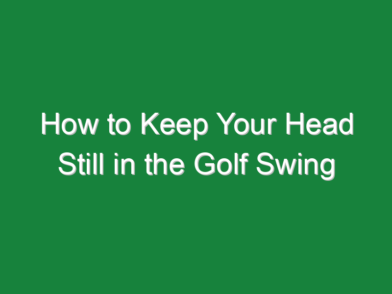 how to keep your head still in the golf swing 624