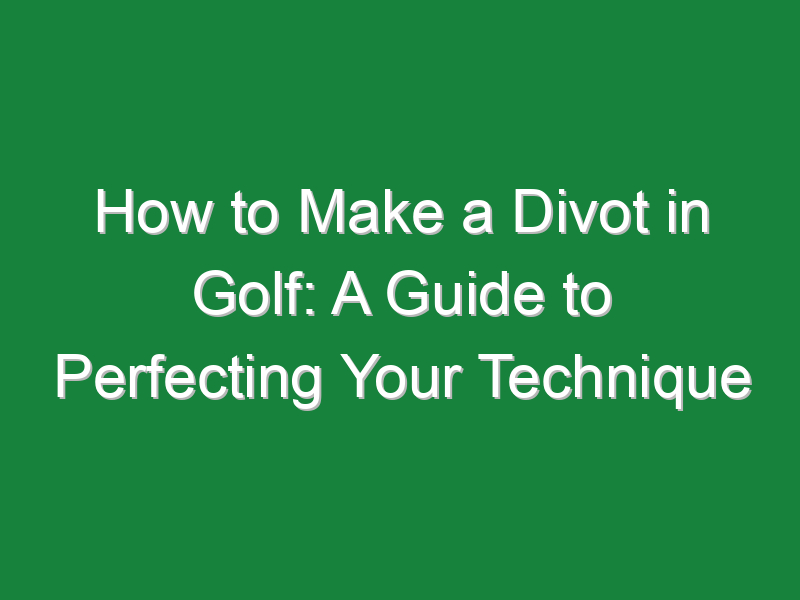 how to make a divot in golf a guide to perfecting your technique 560