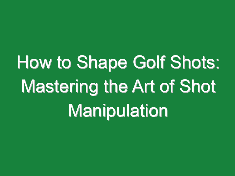 how to shape golf shots mastering the art of shot manipulation 547