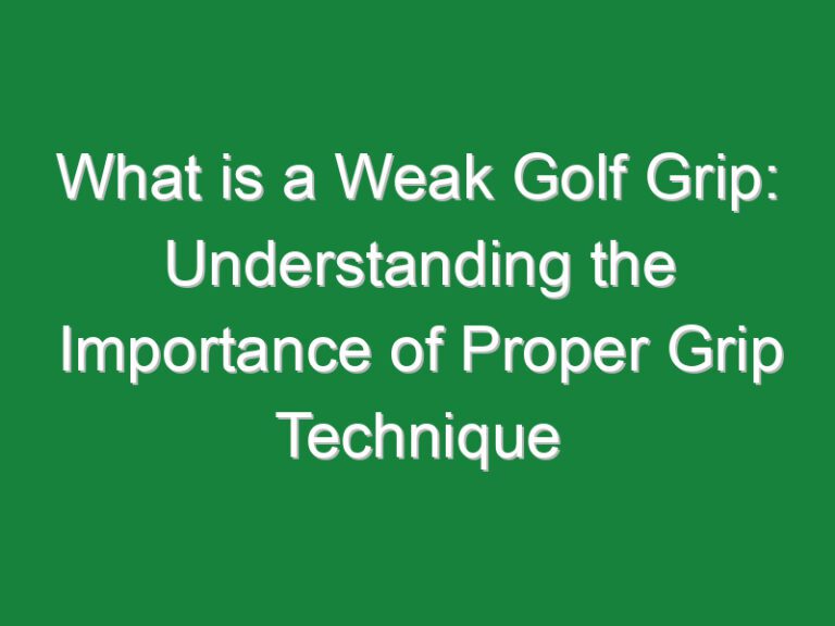 What is a Weak Golf Grip: Understanding the Importance of Proper Grip Technique