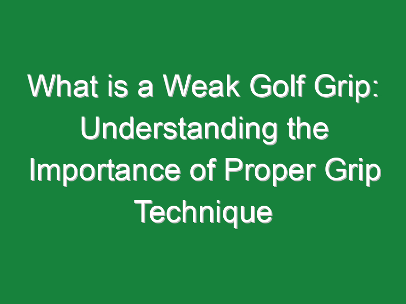 what is a weak golf grip understanding the importance of proper grip technique 704