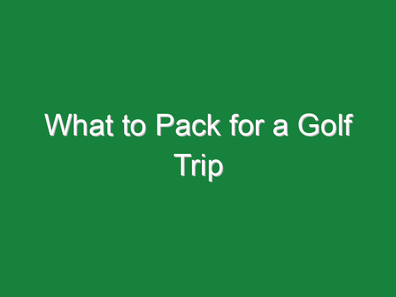 what to pack for a golf trip 530