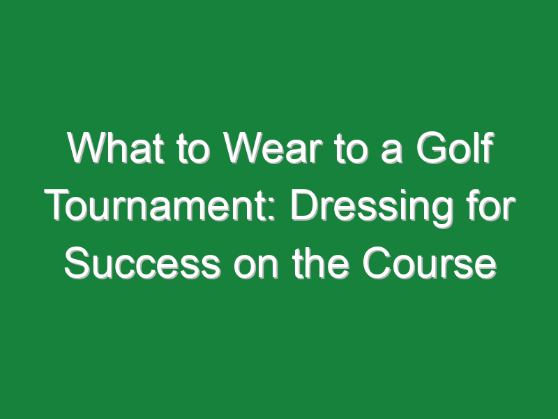 what to wear to a golf tournament dressing for success on the course 620