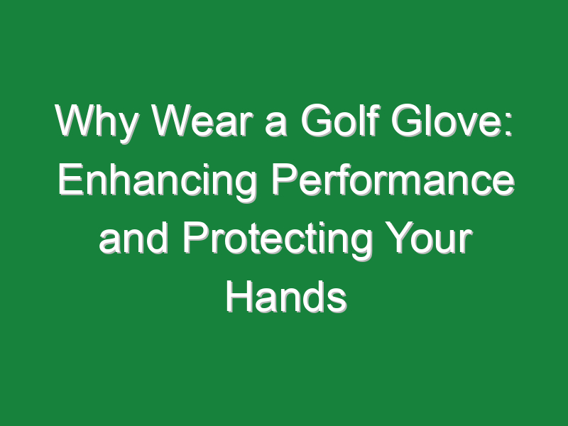 why wear a golf glove enhancing performance and protecting your hands 650