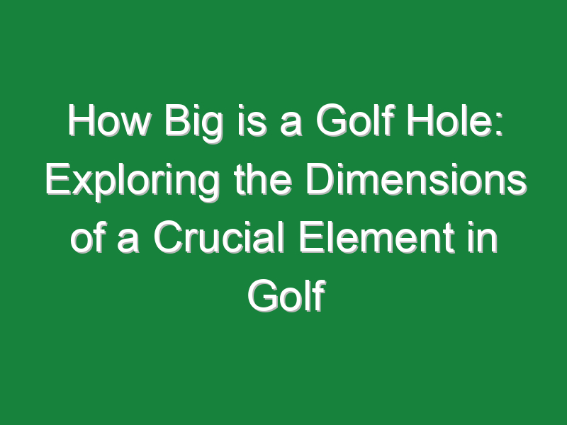 how big is a golf hole exploring the dimensions of a crucial element in golf 947