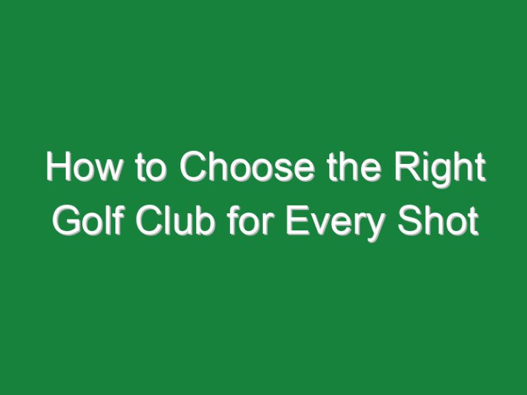 How to Choose the Right Golf Club for Every Shot