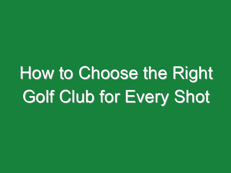 how to choose the right golf club for every shot 987