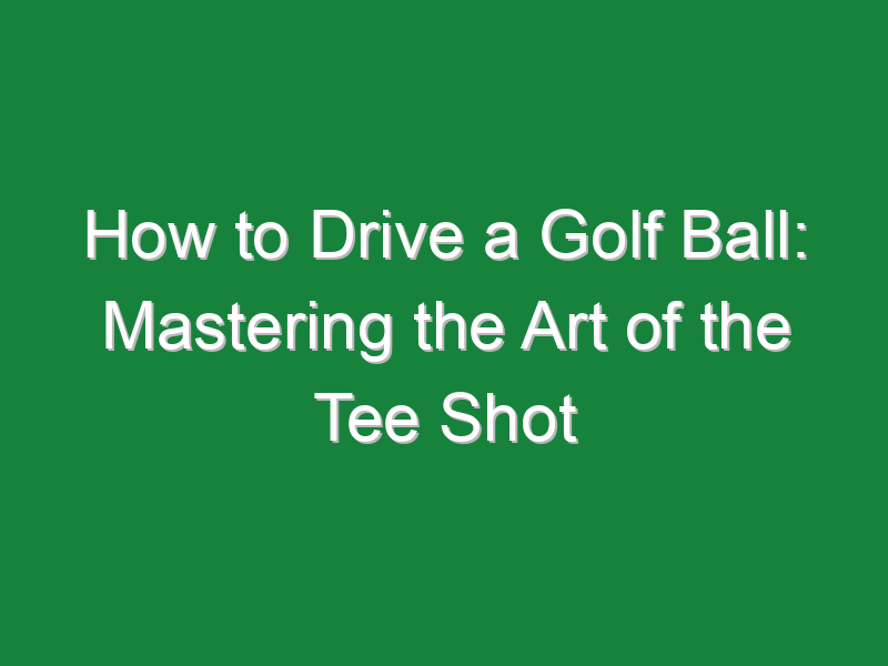 how to drive a golf ball mastering the art of the tee shot 846