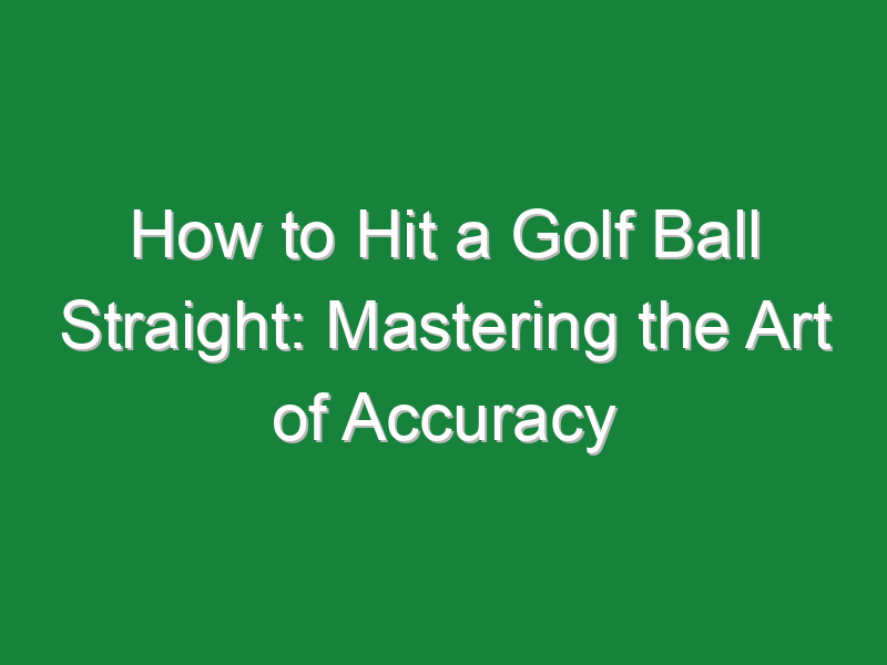 how to hit a golf ball straight mastering the art of accuracy 845