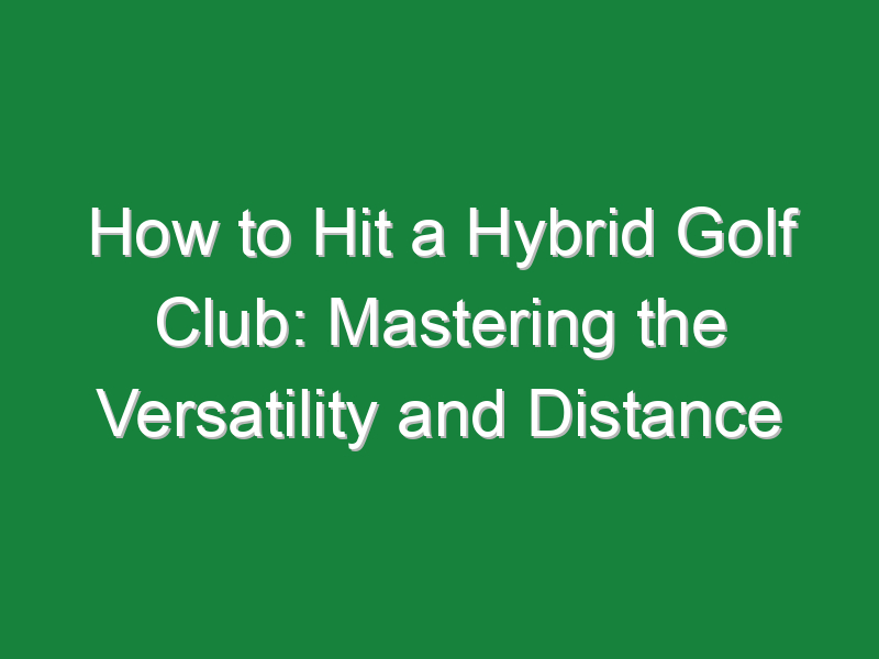 how to hit a hybrid golf club mastering the versatility and distance 1023