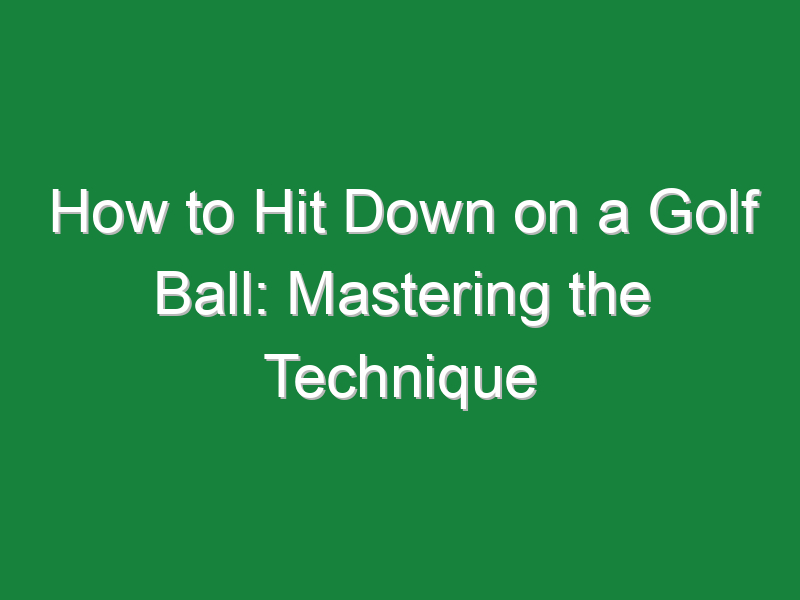 how to hit down on a golf ball mastering the technique 805