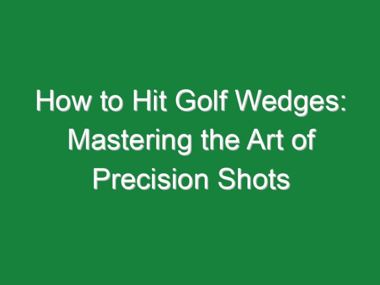 How to Hit Golf Wedges: Mastering the Art of Precision Shots