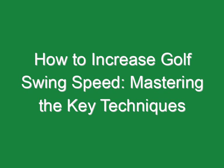 How to Increase Golf Swing Speed: Mastering the Key Techniques