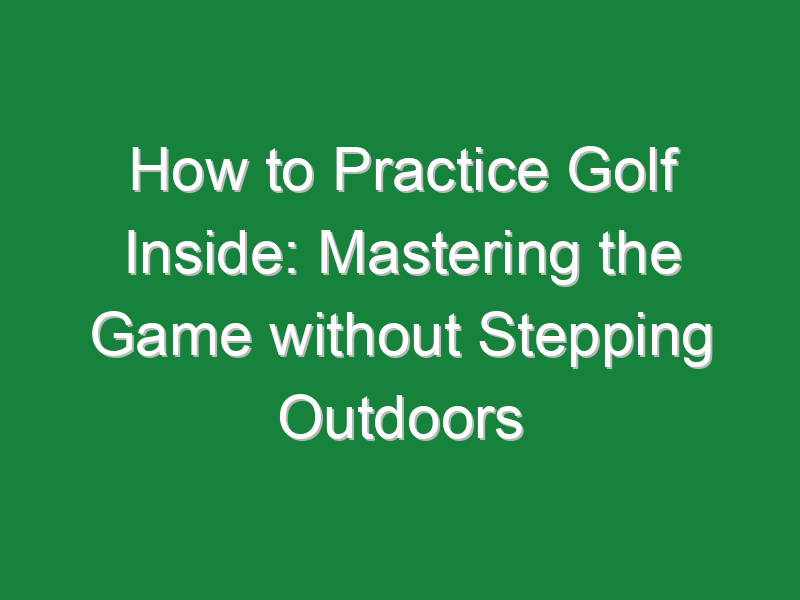how to practice golf inside mastering the game without stepping outdoors 973