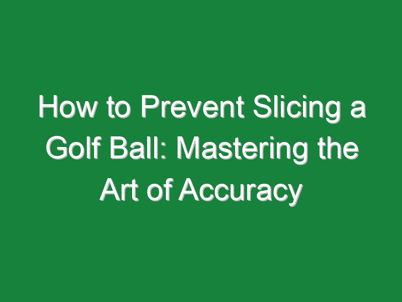 how to prevent slicing a golf ball mastering the art of accuracy 871