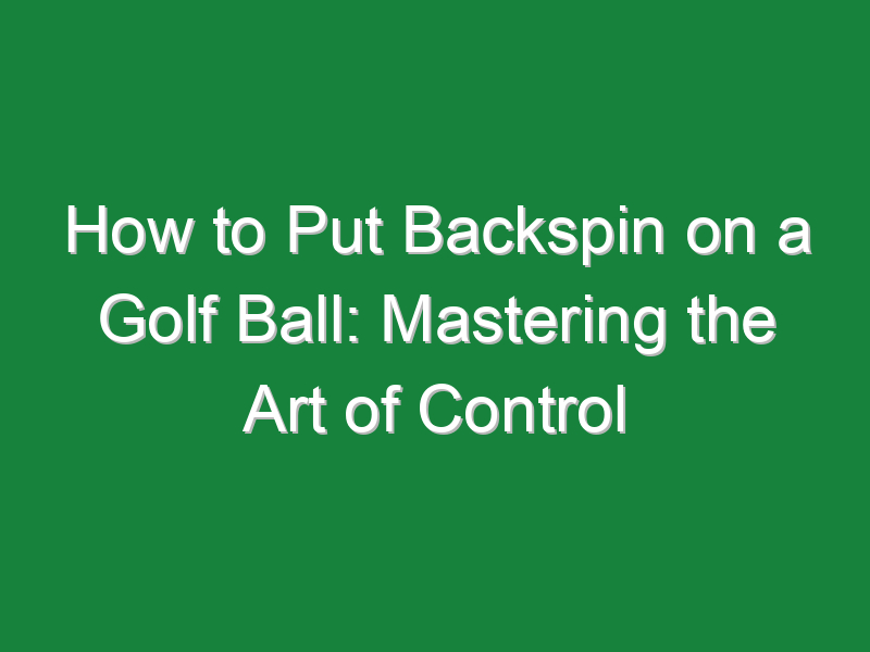 how to put backspin on a golf ball mastering the art of control 870