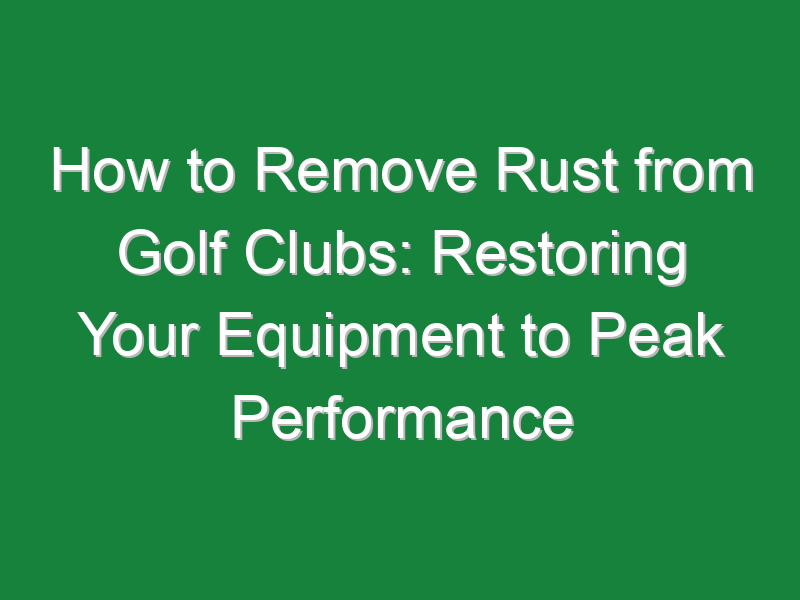 how to remove rust from golf clubs restoring your equipment to peak performance 858