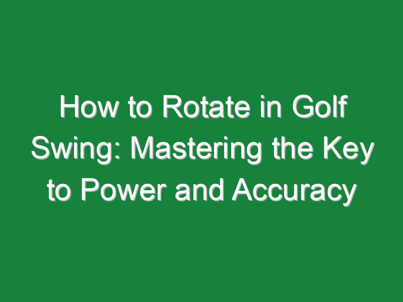 how to rotate in golf swing mastering the key to power and accuracy 819