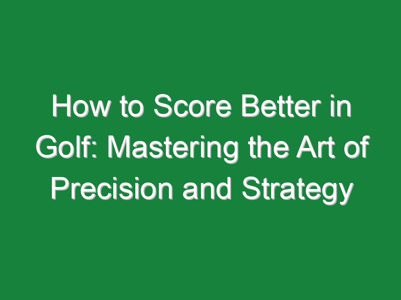 how to score better in golf mastering the art of precision and strategy 1076