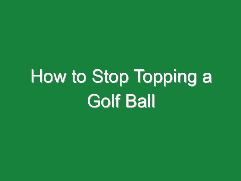 how to stop topping a golf ball 988