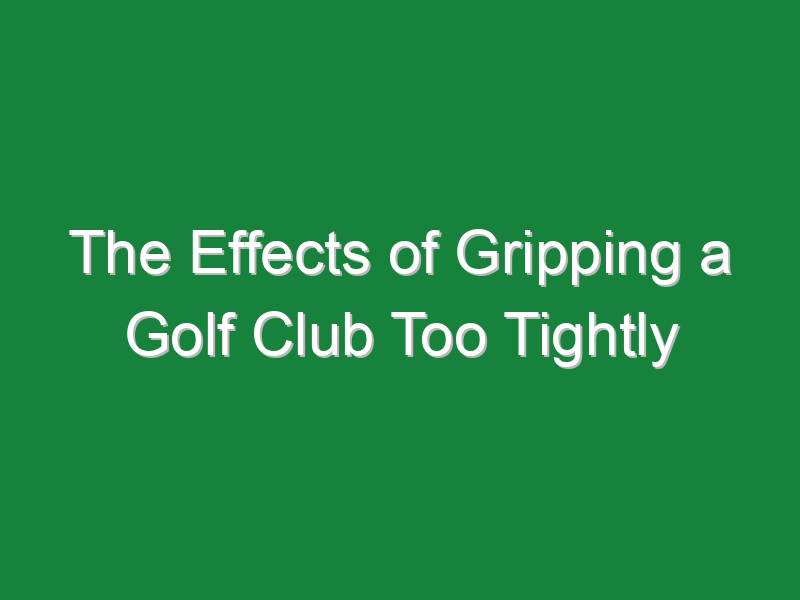 the effects of gripping a golf club too tightly 1006