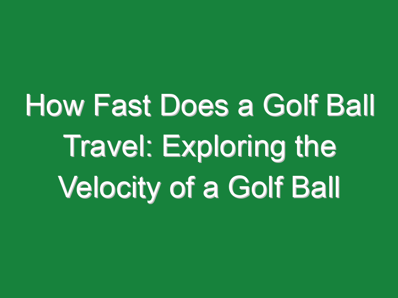 how fast does a golf ball travel exploring the velocity of a golf ball 1139