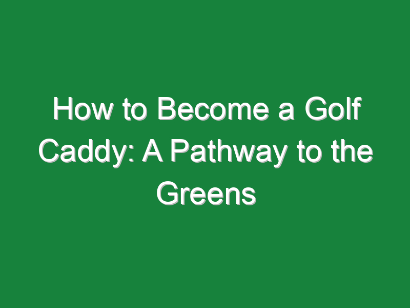 how to become a golf caddy a pathway to the greens 1119