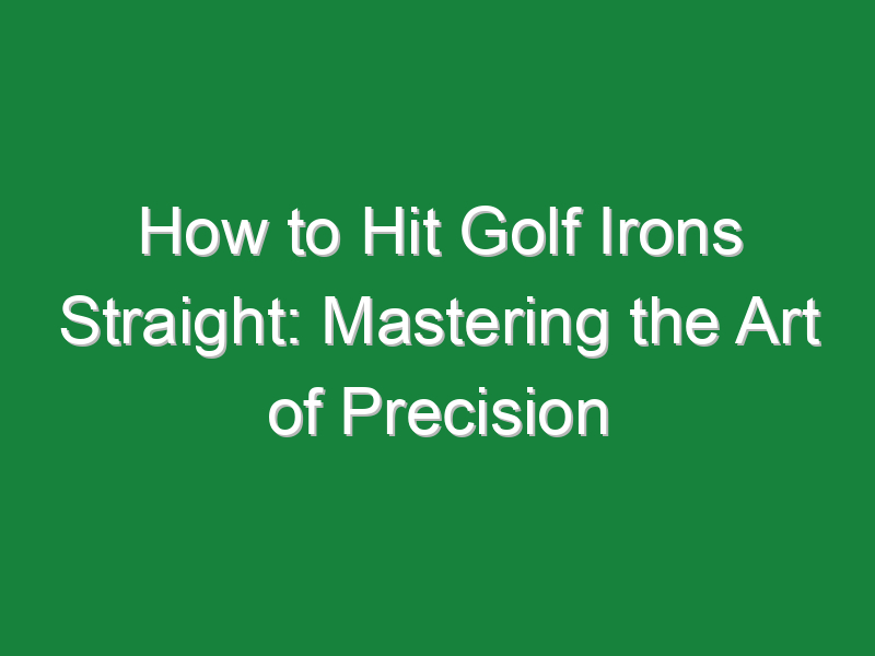how to hit golf irons straight mastering the art of precision 1104